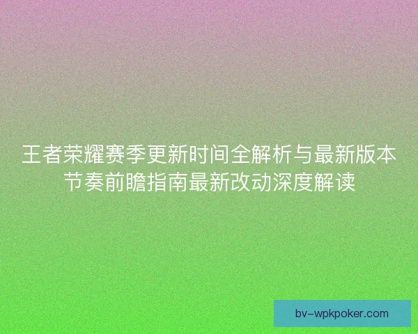 王者荣耀赛季更新时间全解析与最新版本节奏前瞻指南最新改动深度解读 王者荣耀赛季更新时间全解析与最新版本节奏前瞻指南最新改动深度解读