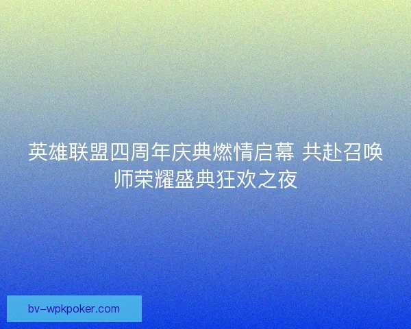 英雄联盟四周年庆典燃情启幕 共赴召唤师荣耀盛典狂欢之夜 英雄联盟四周年庆典燃情启幕 共赴召唤师荣耀盛典狂欢之夜