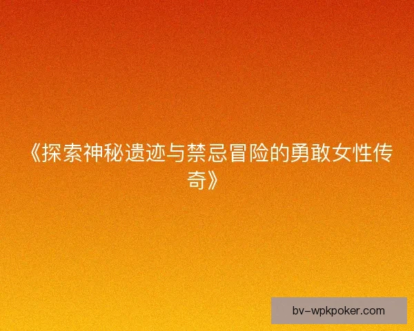 《探索神秘遗迹与禁忌冒险的勇敢女性传奇》 《探索神秘遗迹与禁忌冒险的勇敢女性传奇》