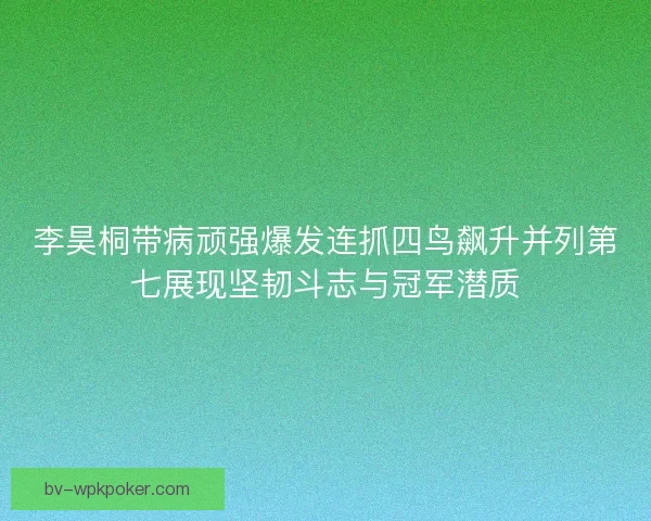 李昊桐带病顽强爆发连抓四鸟飙升并列第七展现坚韧斗志与冠军潜质