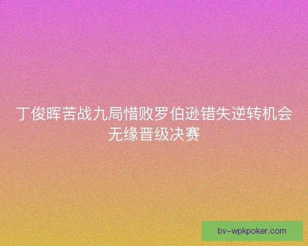 丁俊晖苦战九局惜败罗伯逊错失逆转机会无缘晋级决赛