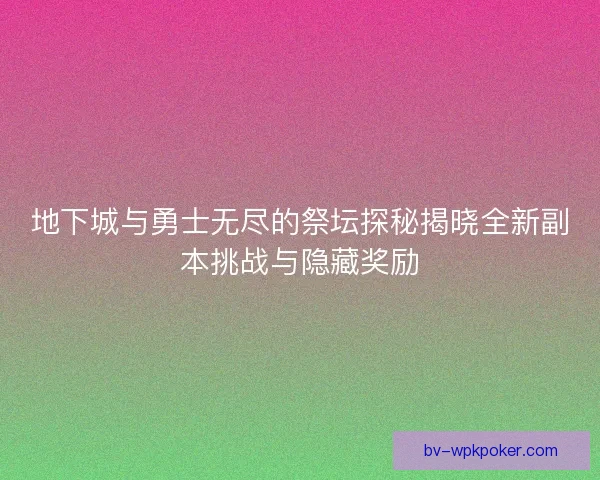 地下城与勇士无尽的祭坛探秘揭晓全新副本挑战与隐藏奖励 地下城与勇士无尽的祭坛探秘揭晓全新副本挑战与隐藏奖励