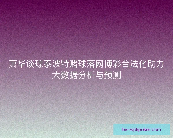 萧华谈琼泰波特赌球落网博彩合法化助力大数据分析与预测