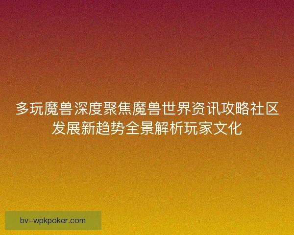 多玩魔兽深度聚焦魔兽世界资讯攻略社区发展新趋势全景解析玩家文化