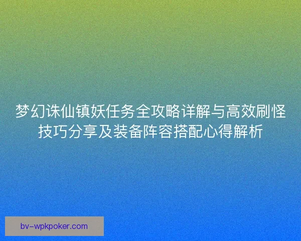 梦幻诛仙镇妖任务全攻略详解与高效刷怪技巧分享及装备阵容搭配心得解析