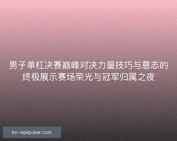 男子单杠决赛巅峰对决力量技巧与意志的终极展示赛场荣光与冠军归属之夜 男子单杠决赛巅峰对决力量技巧与意志的终极展示赛场荣光与冠军归属之夜
