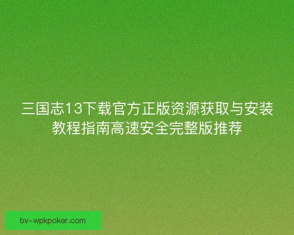 三国志13下载官方正版资源获取与安装教程指南高速安全完整版推荐