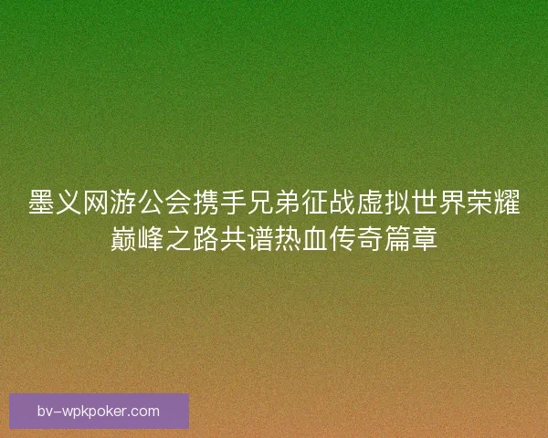 墨义网游公会携手兄弟征战虚拟世界荣耀巅峰之路共谱热血传奇篇章