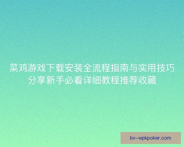 菜鸡游戏下载安装全流程指南与实用技巧分享新手必看详细教程推荐收藏