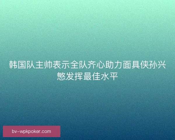 韩国队主帅表示全队齐心助力面具侠孙兴慜发挥最佳水平 韩国队主帅表示全队齐心助力面具侠孙兴慜发挥最佳水平