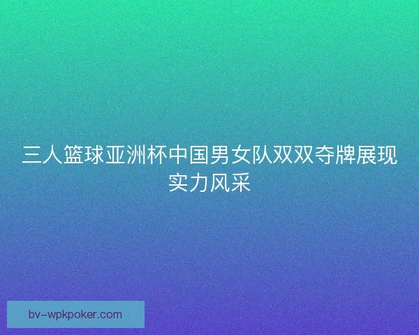 三人篮球亚洲杯中国男女队双双夺牌展现实力风采 三人篮球亚洲杯中国男女队双双夺牌展现实力风采
