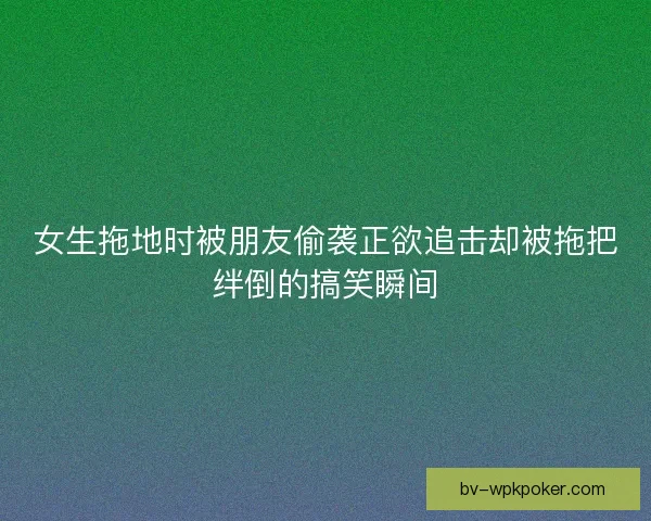 女生拖地时被朋友偷袭正欲追击却被拖把绊倒的搞笑瞬间